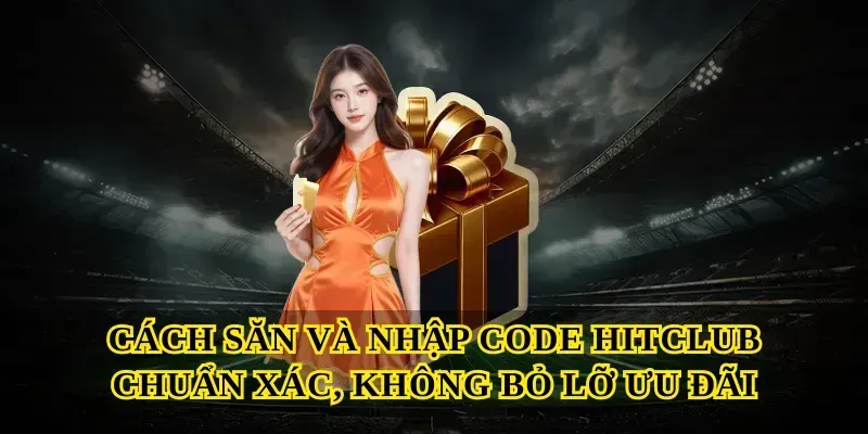 Cách săn và nhập Code hitclub chuẩn xác, không bỏ lỡ ưu đãi