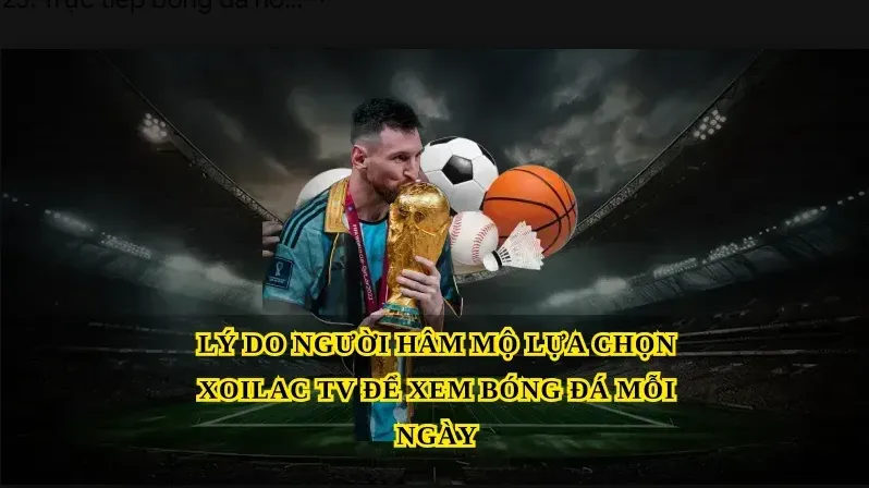 Lý do người hâm mộ lựa chọn Xoilac tv để xem bóng đá mỗi ngày